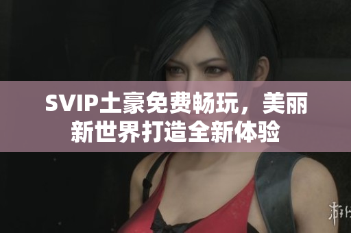 SVIP土豪免费畅玩，美丽新世界打造全新体验