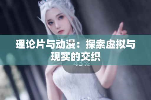 理论片与动漫：探索虚拟与现实的交织