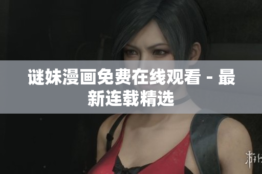 谜妹漫画免费在线观看 - 最新连载精选