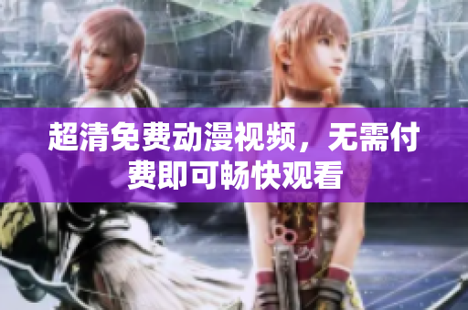 超清免费动漫视频，无需付费即可畅快观看