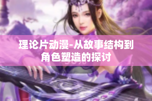 理论片动漫-从故事结构到角色塑造的探讨