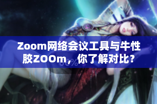 Zoom网络会议工具与牛性胶ZOOm，你了解对比？