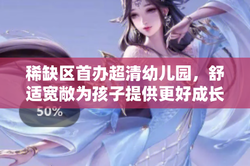 稀缺区首办超清幼儿园，舒适宽敞为孩子提供更好成长环境