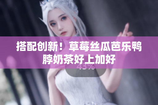 搭配创新！草莓丝瓜芭乐鸭脖奶茶好上加好