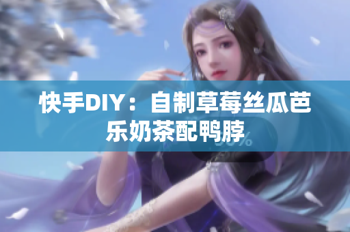 快手DIY：自制草莓丝瓜芭乐奶茶配鸭脖