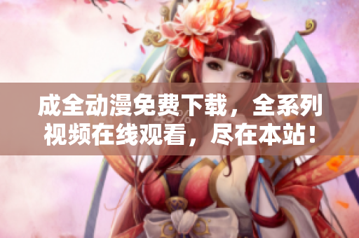 成全动漫免费下载，全系列视频在线观看，尽在本站！