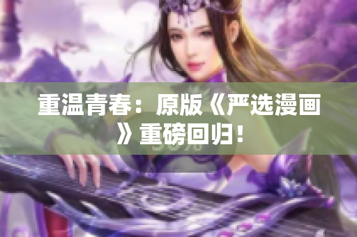 重温青春：原版《严选漫画》重磅回归！