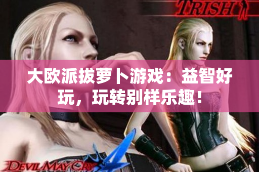 大欧派拔萝卜游戏：益智好玩，玩转别样乐趣！