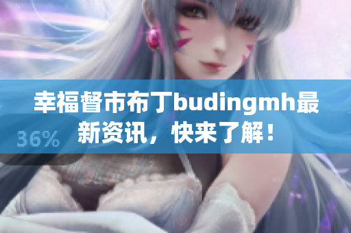 幸福督市布丁budingmh最新资讯，快来了解！