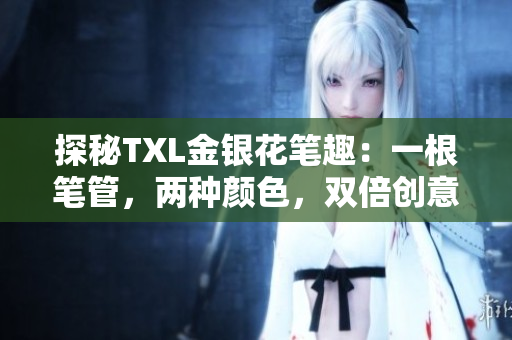探秘TXL金银花笔趣：一根笔管，两种颜色，双倍创意