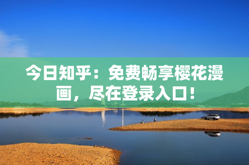今日知乎：免费畅享樱花漫画，尽在登录入口！