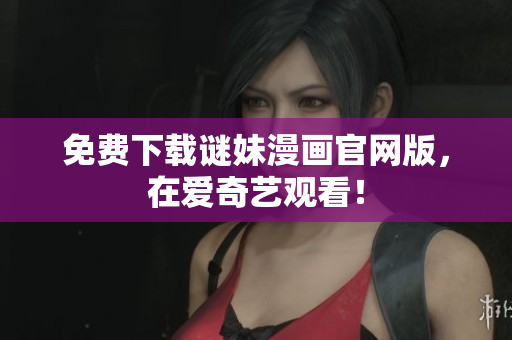 免费下载谜妹漫画官网版，在爱奇艺观看！