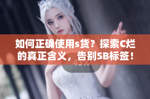 如何正确使用s货？探索C烂的真正含义，告别SB标签！