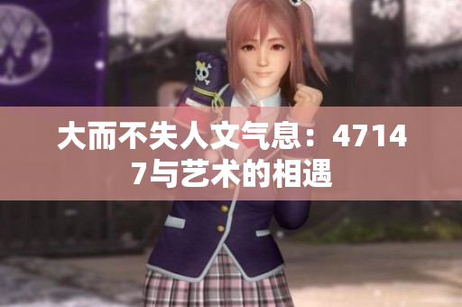 大而不失人文气息：47147与艺术的相遇