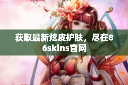 获取最新炫皮护肤，尽在86skins官网