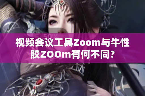 视频会议工具Zoom与牛性胶ZOOm有何不同？