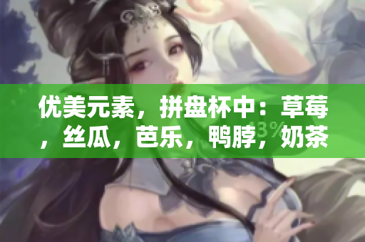 优美元素，拼盘杯中：草莓，丝瓜，芭乐，鸭脖，奶茶