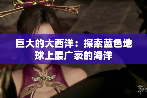 巨大的大西洋：探索蓝色地球上最广袤的海洋