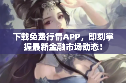 下载免费行情APP，即刻掌握最新金融市场动态！