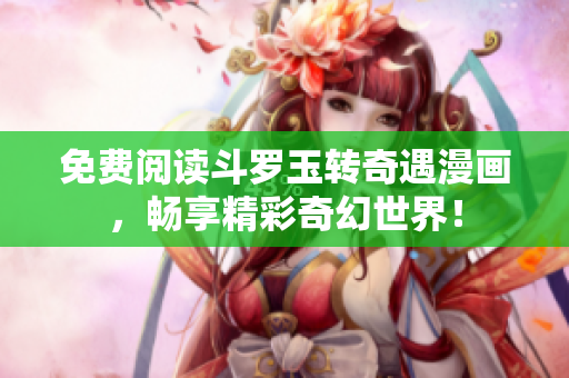 免费阅读斗罗玉转奇遇漫画，畅享精彩奇幻世界！