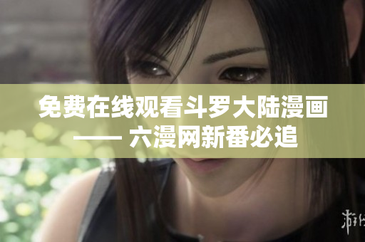 免费在线观看斗罗大陆漫画 —— 六漫网新番必追