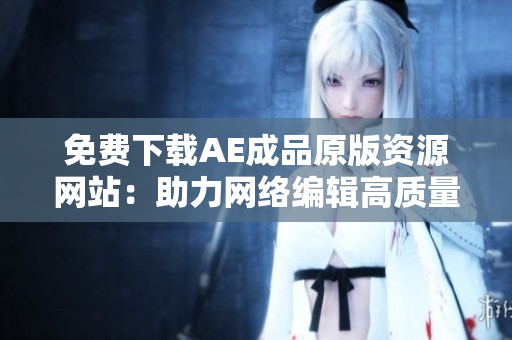 免费下载AE成品原版资源网站：助力网络编辑高质量文章创作