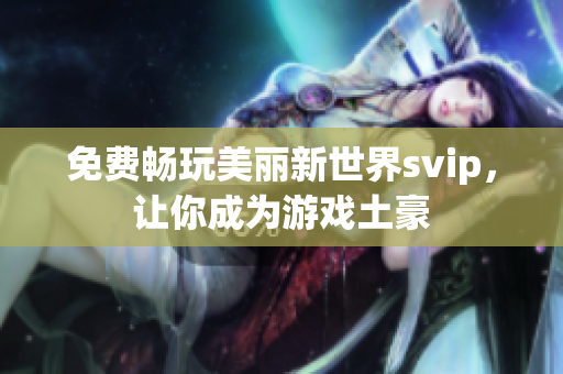 免费畅玩美丽新世界svip，让你成为游戏土豪