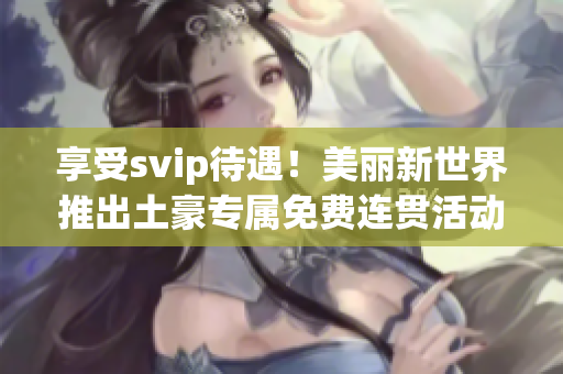 享受svip待遇！美丽新世界推出土豪专属免费连贯活动