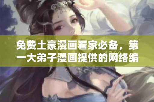 免费土豪漫画看家必备，第一大弟子漫画提供的网络编辑新宠