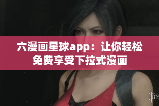 六漫画星球app：让你轻松免费享受下拉式漫画
