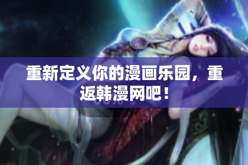重新定义你的漫画乐园，重返韩漫网吧！