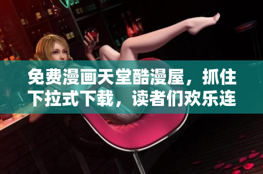 免费漫画天堂酷漫屋，抓住下拉式下载，读者们欢乐连连！