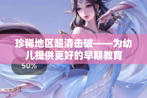 珍稀地区超清击破——为幼儿提供更好的早期教育
