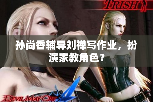孙尚香辅导刘禅写作业，扮演家教角色？