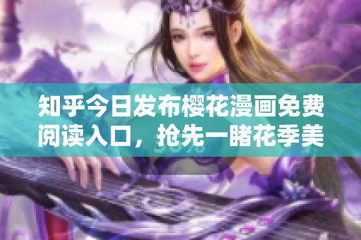 知乎今日发布樱花漫画免费阅读入口，抢先一睹花季美景