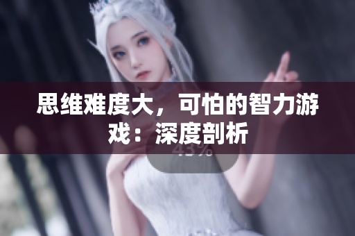 思维难度大，可怕的智力游戏：深度剖析