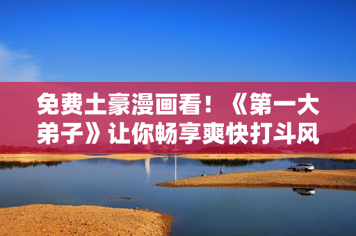 免费土豪漫画看！《第一大弟子》让你畅享爽快打斗风格