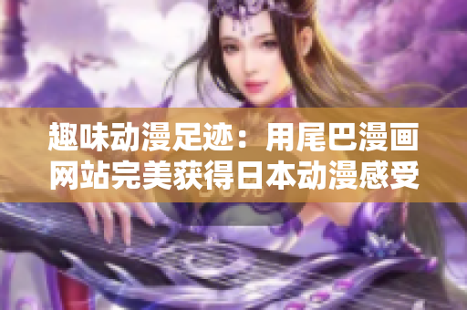 趣味动漫足迹：用尾巴漫画网站完美获得日本动漫感受