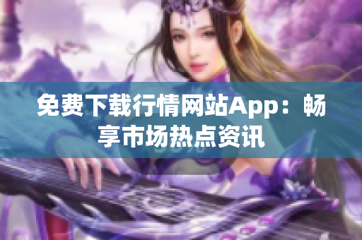 免费下载行情网站App：畅享市场热点资讯