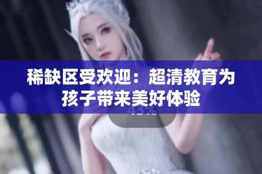 稀缺区受欢迎：超清教育为孩子带来美好体验