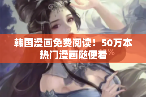 韩国漫画免费阅读！50万本热门漫画随便看