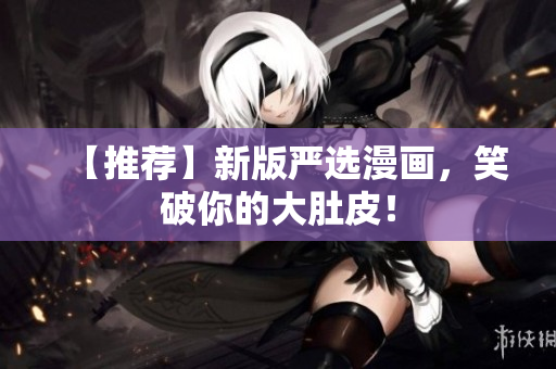 【推荐】新版严选漫画，笑破你的大肚皮！