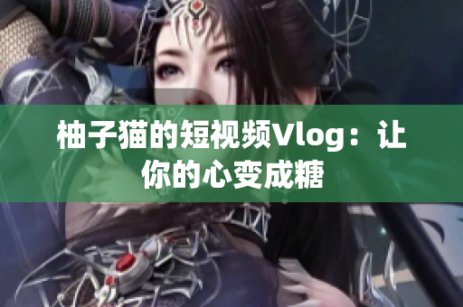 柚子猫的短视频Vlog：让你的心变成糖