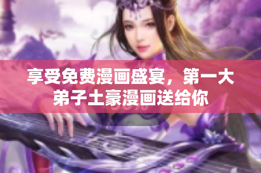 享受免费漫画盛宴，第一大弟子土豪漫画送给你
