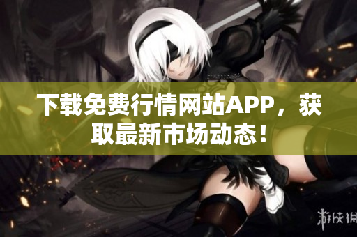 下载免费行情网站APP，获取最新市场动态！