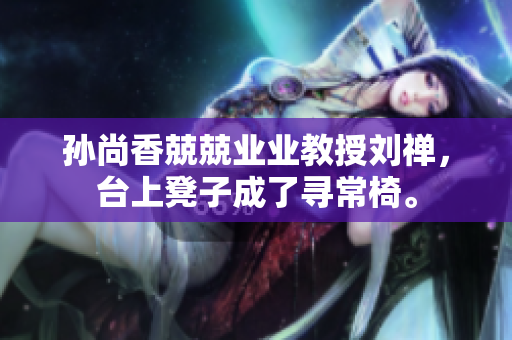 孙尚香兢兢业业教授刘禅，台上凳子成了寻常椅。
