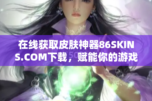 在线获取皮肤神器86SKINS.COM下载，赋能你的游戏外观