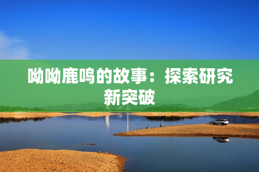 呦呦鹿鸣的故事：探索研究新突破