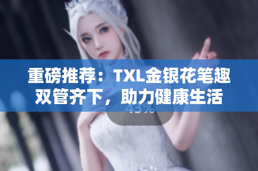 重磅推荐：TXL金银花笔趣双管齐下，助力健康生活