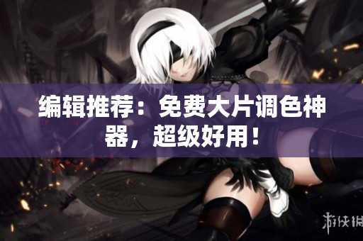 编辑推荐：免费大片调色神器，超级好用！